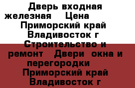 Дверь входная железная. › Цена ­ 7 000 - Приморский край, Владивосток г. Строительство и ремонт » Двери, окна и перегородки   . Приморский край,Владивосток г.